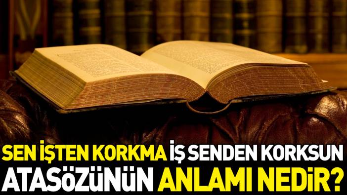 Sen işten korkma iş senden korksun atasözünün anlamı nedir?