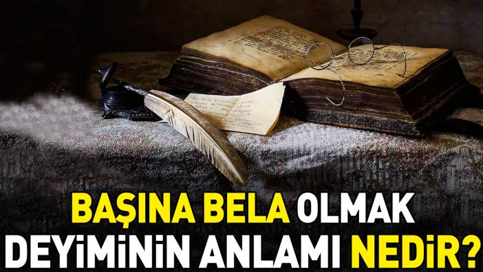 Başına bela olmak deyimi ne anlama geliyor?