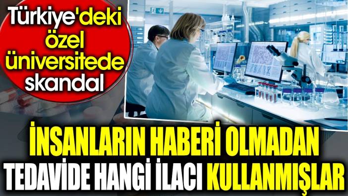 İnsanların haberi olmadan tedavide hangi ilacı kullanmışlar? Türkiye'deki özel üniversitede skandal