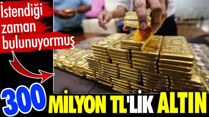 300 milyon TL'lik altın. İstendiği zaman bulunuyormuş