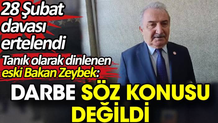 28 Şubat davasında Tanık olarak dinlenen eski Bakan Zeybek 'Darbe söz konusu değildi' dedi. Dava ertelendi