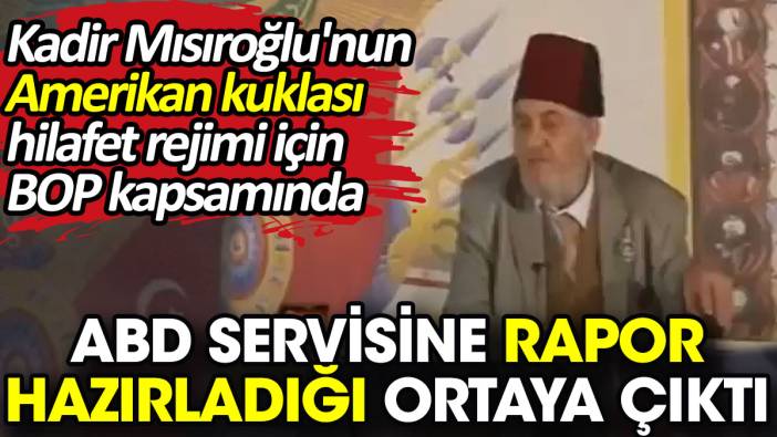 Kadir Mısıroğlu'nun Amerikan kuklası hilafet rejimi için BOP kapsamında ABD servisine rapor hazırladığı ortaya çıktı