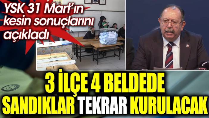 Son dakika… 3 ilçe 4 beldede sandıklar tekrar kurulacak. YSK 31 Mart’ın kesin sonuçlarını açıkladı