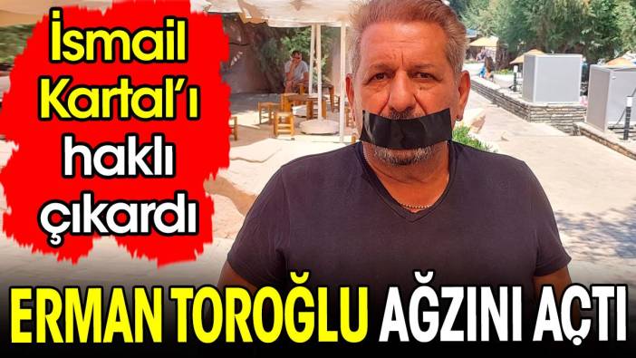 Erman Toroğlu İsmail Kartal'ı haklı çıkardı