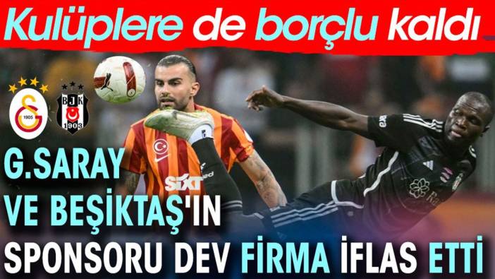 Galatasaray ve Beşiktaş'ın sponsoru dev şirket iflas etti. Kulüplere de borcu var