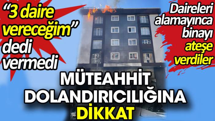 Müteahhit dolandırıcılığına dikkat. ‘3 daire vereceğim’ dedi vermedi