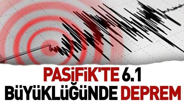 Pasifik'te 6.1 büyüklüğünde deprem