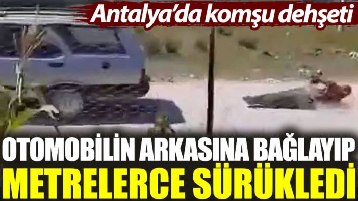 Antalya’da komşu dehşeti: Otomobilin arkasına bağlayıp metrelerce sürükledi