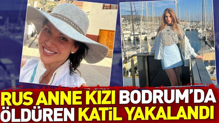 Rus anne kızı Bodrum'da öldüren katil yakalandı