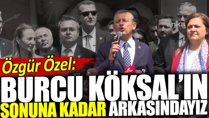 Özgür Özel: Burcu Köksal'ın sonuna kadar arkasındayız