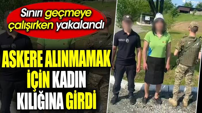 Askere alınmamak için kadın kılığına girdi