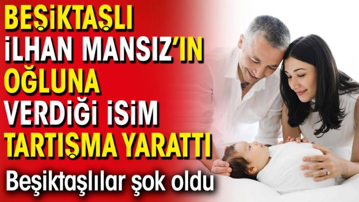 Beşiktaşlı İlhan Mansız'ın oğluna verdiği isim tartışma yarattı. Beşiktaşlılar şok oldu