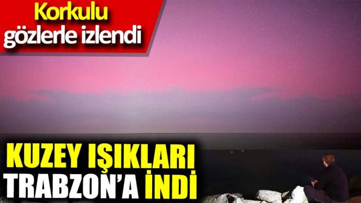 Kuzey ışıkları Trabzon'a kadar indi. Korkulu gözlerle seyredildi