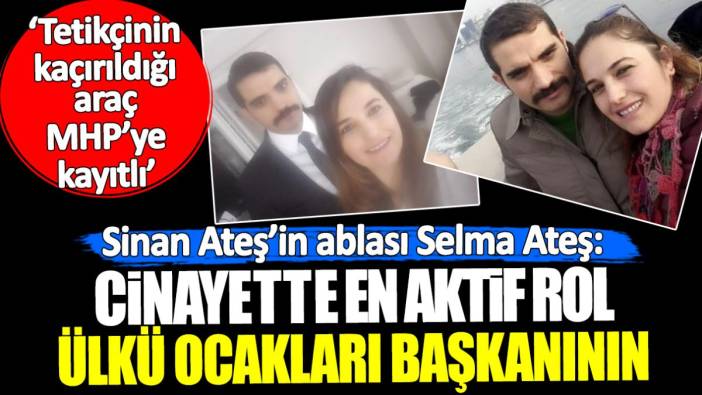 Sinan Ateş’in ablası: Cinayette en aktif rol Ülkü Ocakları başkanınındır, araç da MHP’ye kayıtlıdır