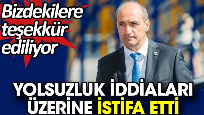 Yolsuzluk iddiaları üzerine istifa etti. Bizdekilere teşekkür ediliyor