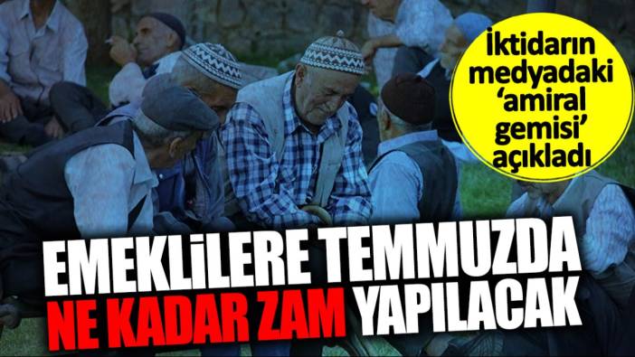 İktidarın medyadaki amiral gemisi emeklilere temmuzda ne kadar zam yapılacağını açıkladı