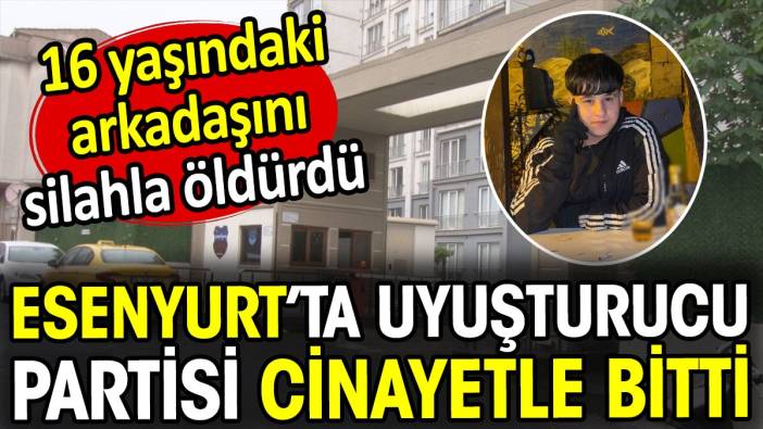 Esenyurt'ta uyuşturucu partisi cinayetle bitti. 16 yaşındaki arkadaşını silahla öldürdü