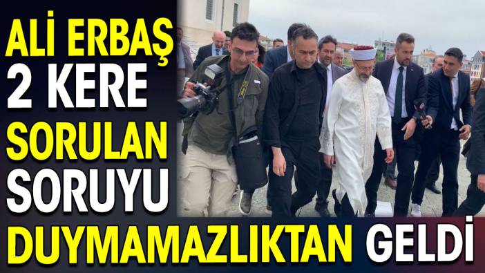 Ali Erbaş 2 kere sorulan soruyu duymamazlıktan geldi