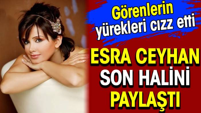 Esra Ceyhan son halini paylaştı. Görenlerin yürekleri cızz etti