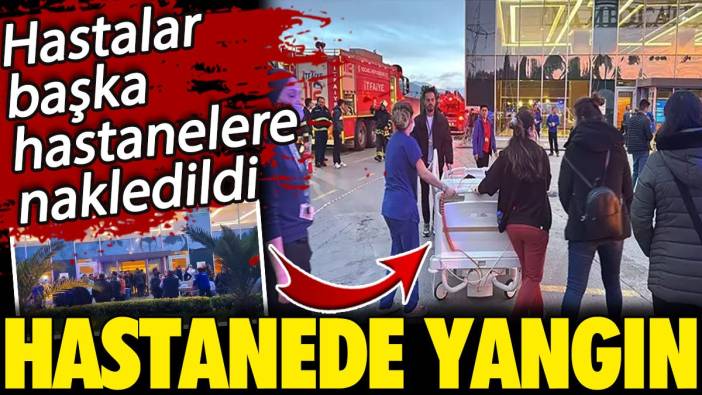 Hastanede yangın! Hastalar başka hastanelere nakledildi