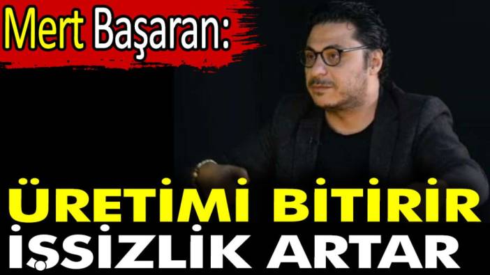 Mert Başaran: Üretimi bitirir işsizlik artar