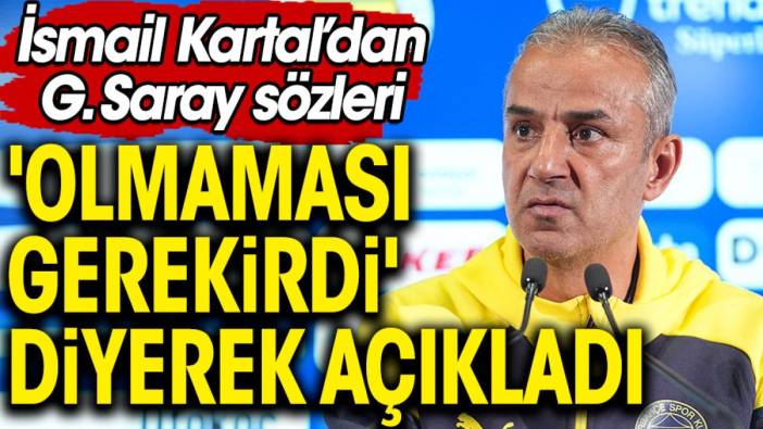 İsmail Kartal 'olmaması gerekirdi' diyerek açıkladı. Galatasaray sözleri