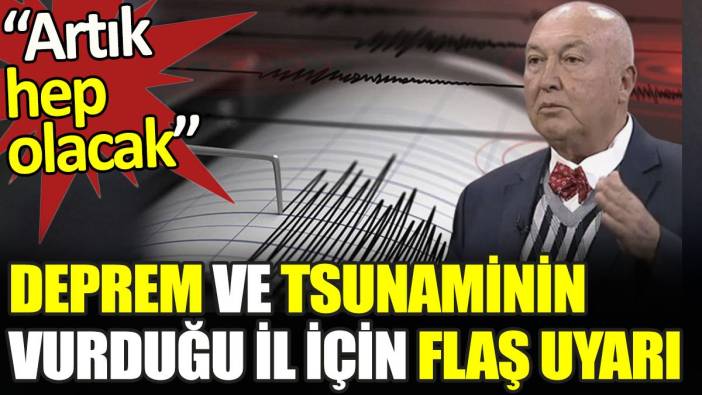 Deprem ve tsunaminin vurduğu il için flaş uyarı. 'Artık hep olacak'