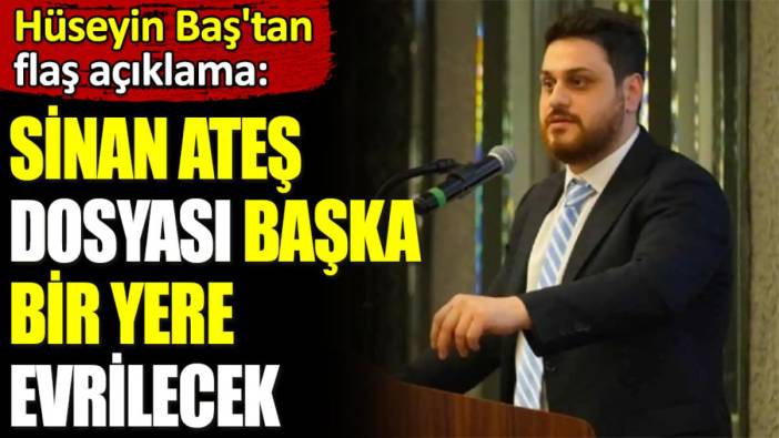 'Sinan Ateş dosyası başka bir yere evrilecek'. Hüseyin Baş'tan gündem yaratacak açıklama