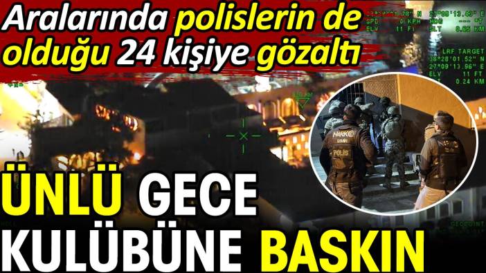 Ünlü gece kulübüne baskın! Aralarında polislerin de olduğu 24 kişiye gözaltı