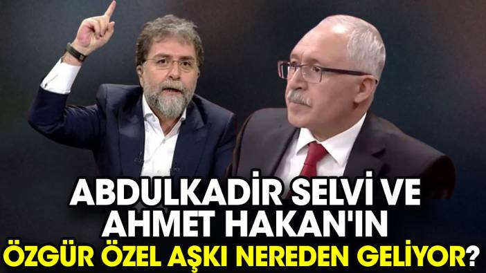 Abdulkadir Selvi ve Ahmet Hakan'ın Özgür Özel aşkı nereden geliyor?