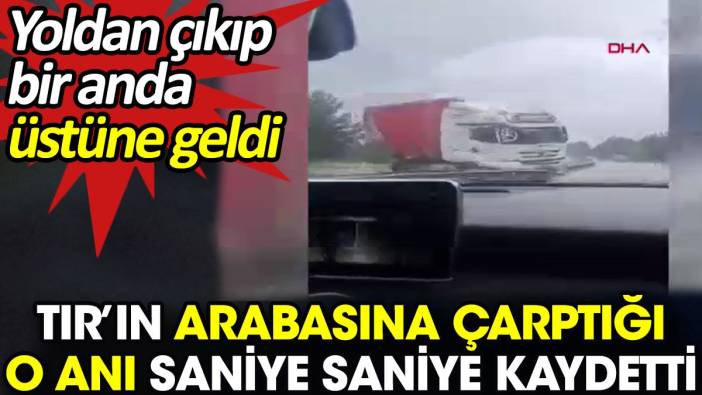 TIR’ın arabasına çarptığı o anı saniye saniye kaydetti. Yoldan çıkıp bir anda üstüne geldi