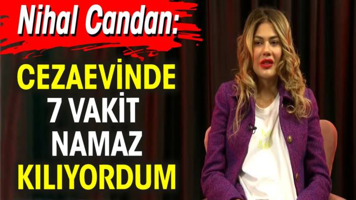 Nihal Candan: Cezaevinde 7 vakit namaz kılıyordum