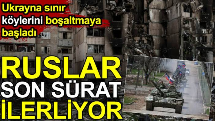 Ruslar son sürat ilerliyor. Ukrayna sınır köylerini boşaltmaya başladı