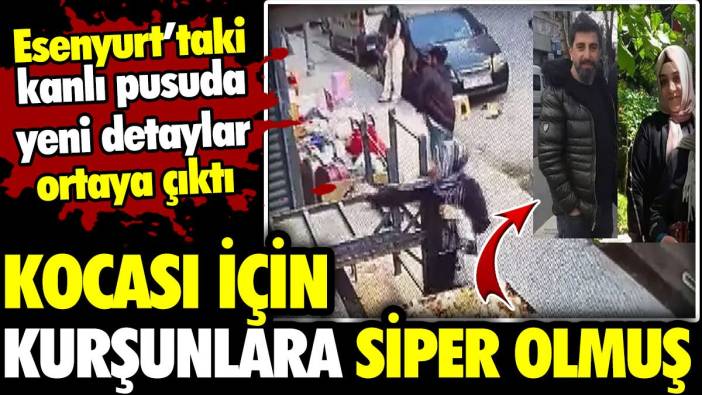 Esenyurt’taki kanlı pusuda yeni detaylar ortaya çıktı! Kocası için kurşunları siper olmuş