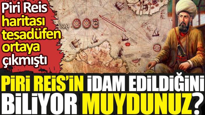 Piri Reis’in idam edildiğini biliyor muydunuz? Piri Reis haritası tesadüfen ortaya çıkmıştı