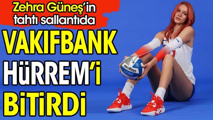 Vakıfbank Hürrem'i bitirdi. Zehra Güneş'in tahtı sallandı