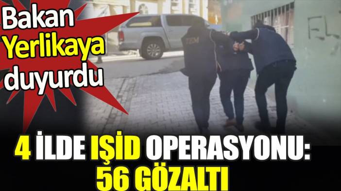 4 ilde IŞİD operasyonu 56 gözaltı. Bakan Yerlikaya duyurdu