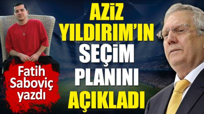 Aziz Yıldırım'ın seçim planını açıkladı