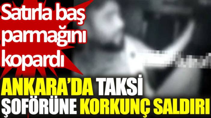 Ankara’da taksi şoförüne korkunç saldırı: Satırla baş parmağını kopardı