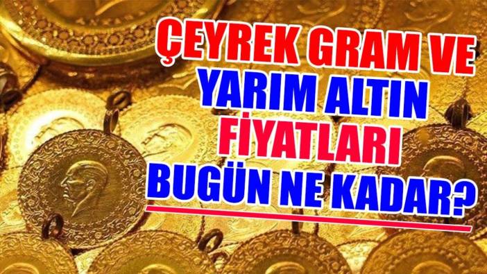 Çeyrek gram ve yarım altın fiyatları bugün ne kadar?