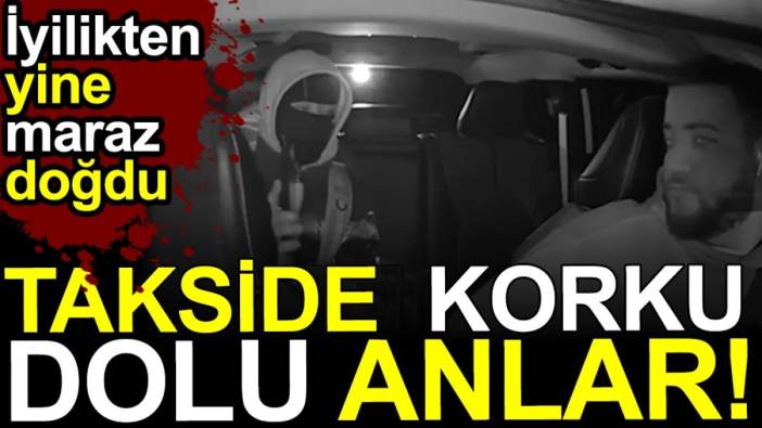 Takside korku dolu anlar. İyilikten yine maraz doğdu