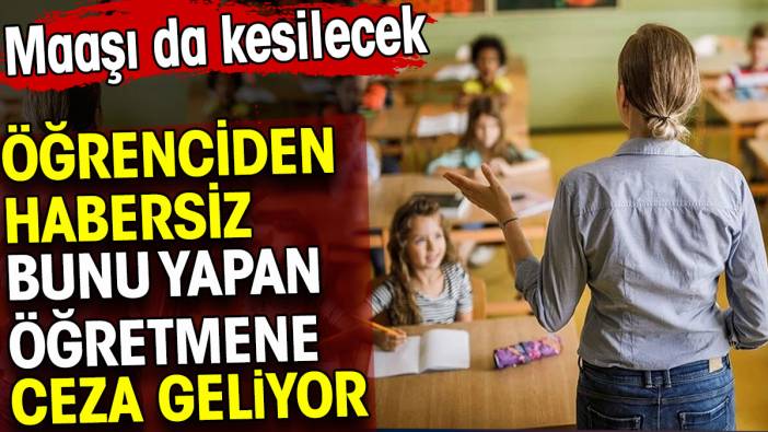 Öğrenciden habersiz bunu yapan öğretmene ceza geliyor. Maaşı da kesilecek