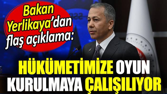 Ali Yerlikaya: Hükümetimize oyun kurulmaya çalışılıyor