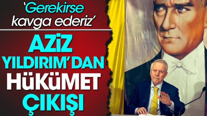 Aziz Yıldırım'dan hükümet çıkışı 'Gerekirse kavga ederiz'