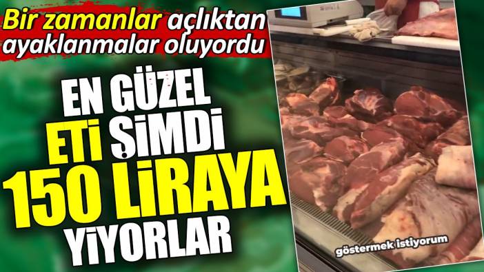 En güzel eti şimdi 150 liraya yiyorlar