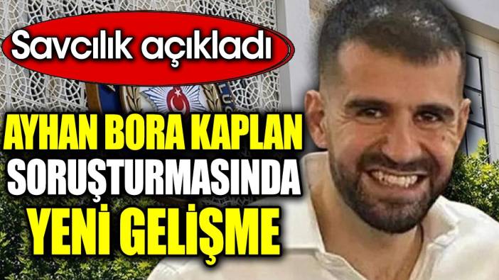 Ayhan Bora Kaplan soruşturmasında yeni gelişme. Savcılık açıkladı