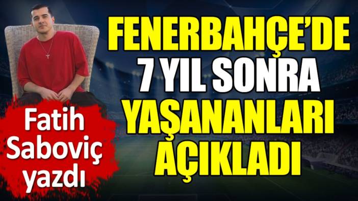 Fenerbahçe'de 7 yıl sonra yaşananları açıkladı