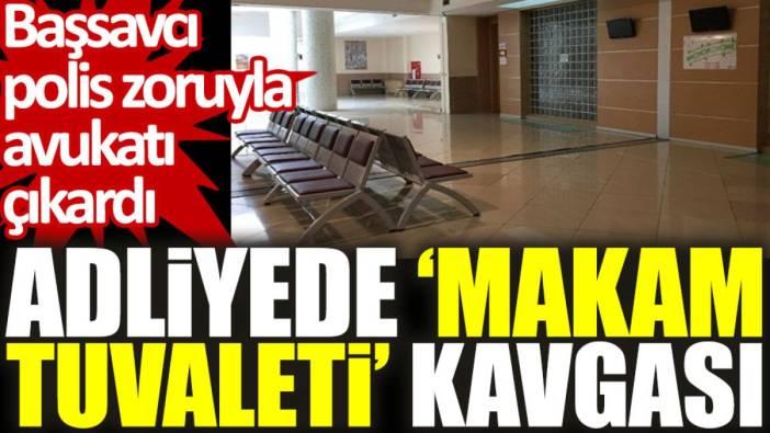 Kaş Adliyesi’nde ‘makam tuvaleti’ kavgası: Başsavcı polis zoruyla avukatı çıkardı