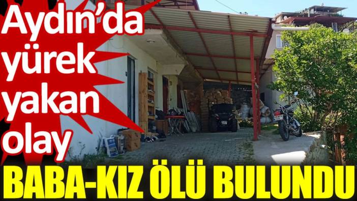 Aydın'da yürek yakan olay: Baba-kız ölü bulundu