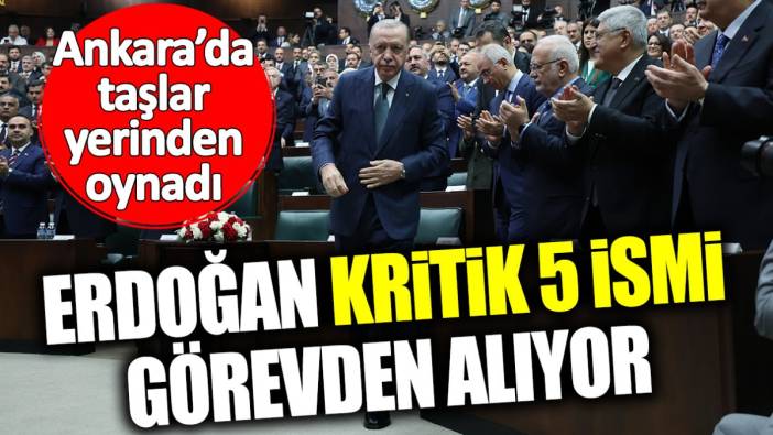 Erdoğan kritik 5 ismi görevden alıyor! Ankara’da taşlar yerinden oynadı